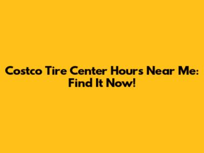 Costco Tire Center Hours Near Me: Find It Now!