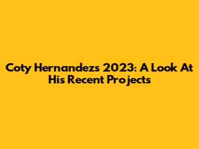 Coty Hernandez's 2023: A Look At His Recent Projects