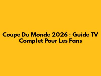 Coupe Du Monde 2026 : Guide TV Complet Pour Les Fans