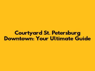Courtyard St. Petersburg Downtown: Your Ultimate Guide