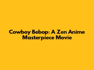 Cowboy Bebop: A Zen Anime Masterpiece Movie