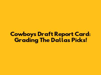 Cowboys Draft Report Card: Grading The Dallas Picks!