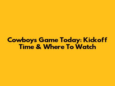 Cowboys Game Today: Kickoff Time & Where To Watch