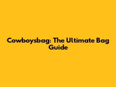 Cowboysbag: The Ultimate Bag Guide
