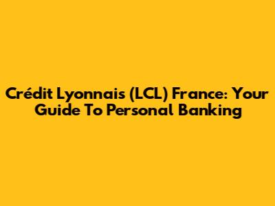 Crédit Lyonnais (LCL) France: Your Guide To Personal Banking