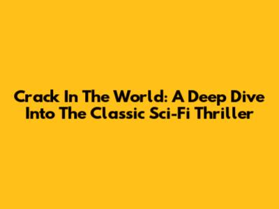 Crack In The World: A Deep Dive Into The Classic Sci-Fi Thriller