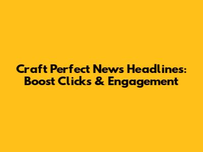 Craft Perfect News Headlines: Boost Clicks & Engagement