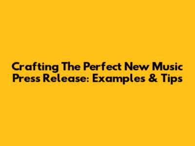 Crafting The Perfect New Music Press Release: Examples & Tips