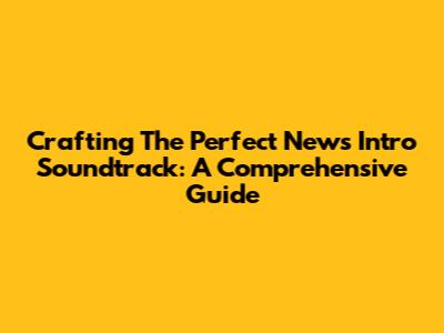 Crafting The Perfect News Intro Soundtrack: A Comprehensive Guide