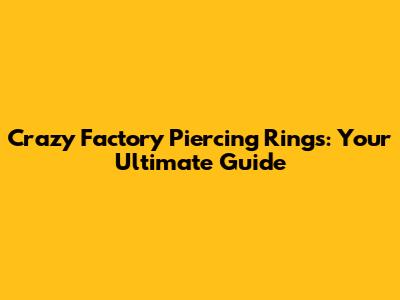 Crazy Factory Piercing Rings: Your Ultimate Guide