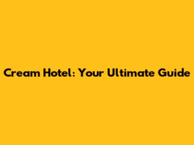 Cream Hotel: Your Ultimate Guide