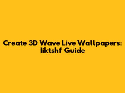 Create 3D Wave Live Wallpapers: Iiktshf Guide