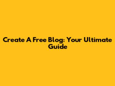 Create A Free Blog: Your Ultimate Guide