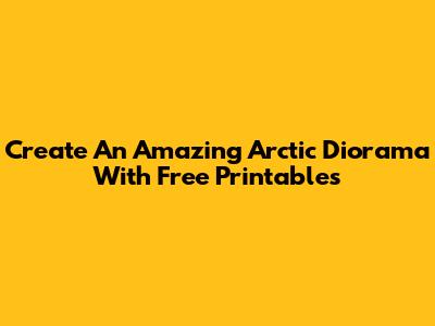 Create An Amazing Arctic Diorama With Free Printables