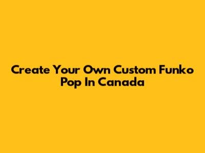 Create Your Own Custom Funko Pop In Canada