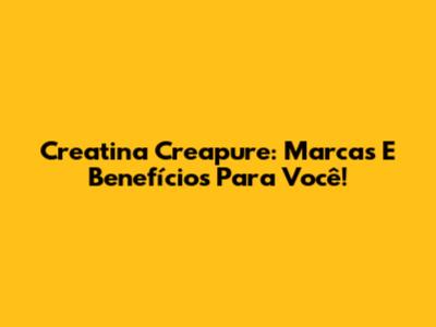 Creatina Creapure: Marcas E Benefícios Para Você!