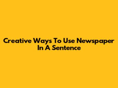 Creative Ways To Use Newspaper In A Sentence