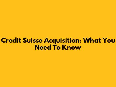 Credit Suisse Acquisition: What You Need To Know