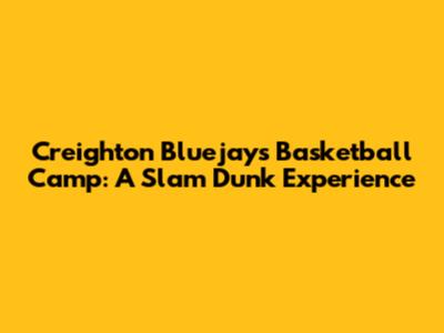 Creighton Bluejays Basketball Camp: A Slam Dunk Experience