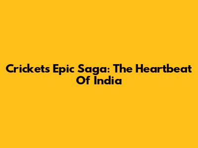 Cricket's Epic Saga: The Heartbeat Of India
