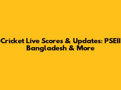 Cricket Live Scores & Updates: PSEII Bangladesh & More