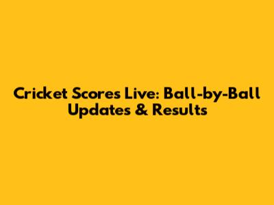 Cricket Scores Live: Ball-by-Ball Updates & Results
