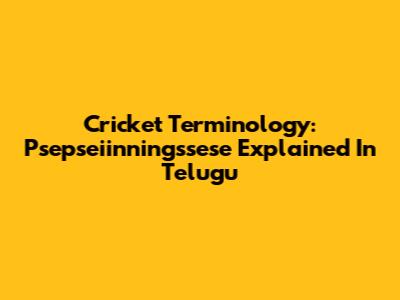 Cricket Terminology: Psepseiinningssese Explained In Telugu