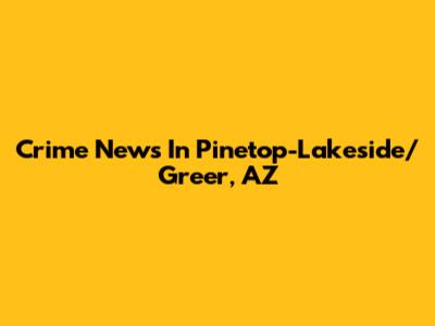 Crime News In Pinetop-Lakeside/Greer, AZ