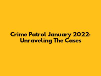 Crime Patrol January 2022: Unraveling The Cases