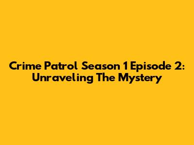 Crime Patrol Season 1 Episode 2: Unraveling The Mystery