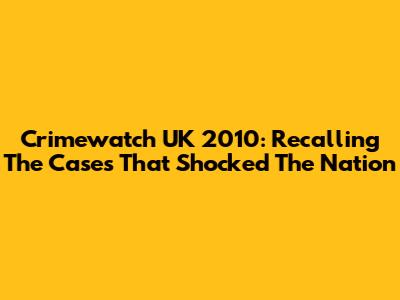Crimewatch UK 2010: Recalling The Cases That Shocked The Nation