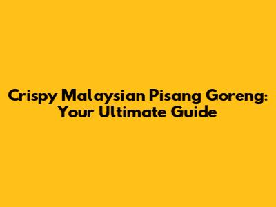Crispy Malaysian Pisang Goreng: Your Ultimate Guide