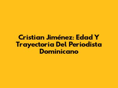 Cristian Jiménez: Edad Y Trayectoria Del Periodista Dominicano