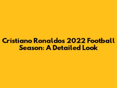 Cristiano Ronaldo's 2022 Football Season: A Detailed Look