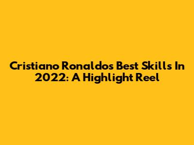 Cristiano Ronaldo's Best Skills In 2022: A Highlight Reel