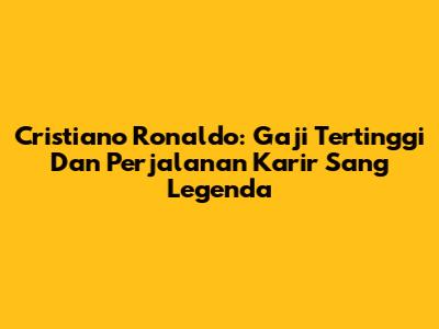 Cristiano Ronaldo: Gaji Tertinggi Dan Perjalanan Karir Sang Legenda