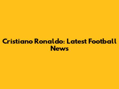 Cristiano Ronaldo: Latest Football News
