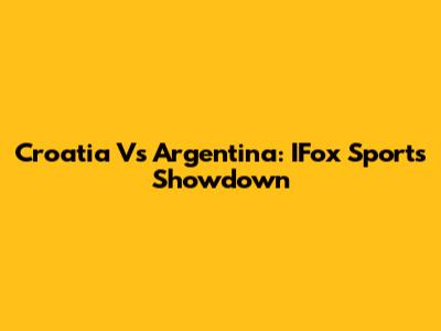 Croatia Vs Argentina: IFox Sports Showdown