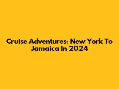 Cruise Adventures: New York To Jamaica In 2024