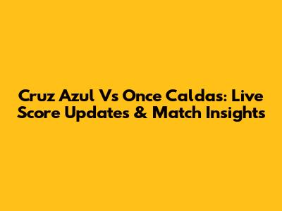 Cruz Azul Vs Once Caldas: Live Score Updates & Match Insights