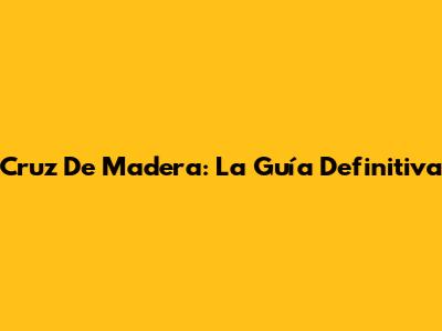 Cruz De Madera: La Guía Definitiva