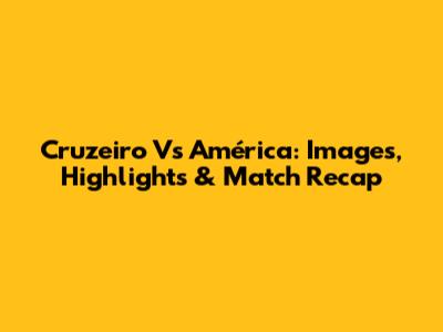 Cruzeiro Vs América: Images, Highlights & Match Recap