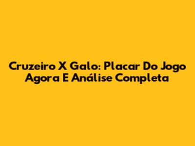 Cruzeiro X Galo: Placar Do Jogo Agora E Análise Completa