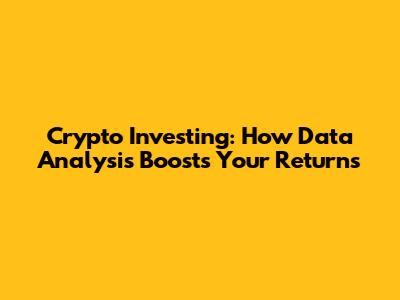 Crypto Investing: How Data Analysis Boosts Your Returns