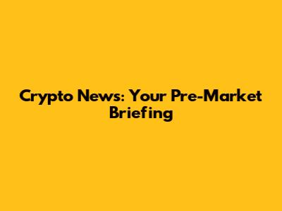 Crypto News: Your Pre-Market Briefing