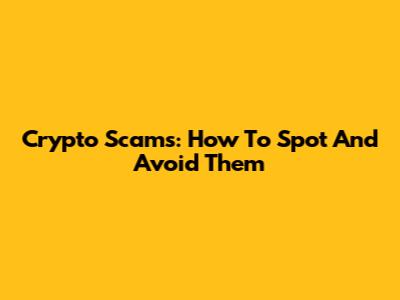 Crypto Scams: How To Spot And Avoid Them