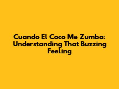 Cuando El Coco Me Zumba: Understanding That Buzzing Feeling