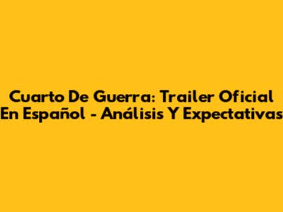 Cuarto De Guerra: Trailer Oficial En Español - Análisis Y Expectativas