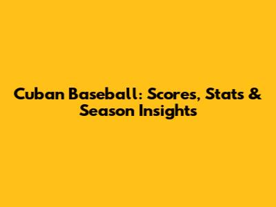 Cuban Baseball: Scores, Stats & Season Insights
