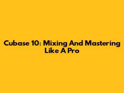 Cubase 10: Mixing And Mastering Like A Pro